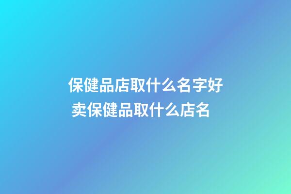 保健品店取什么名字好 卖保健品取什么店名-第1张-店铺起名-玄机派